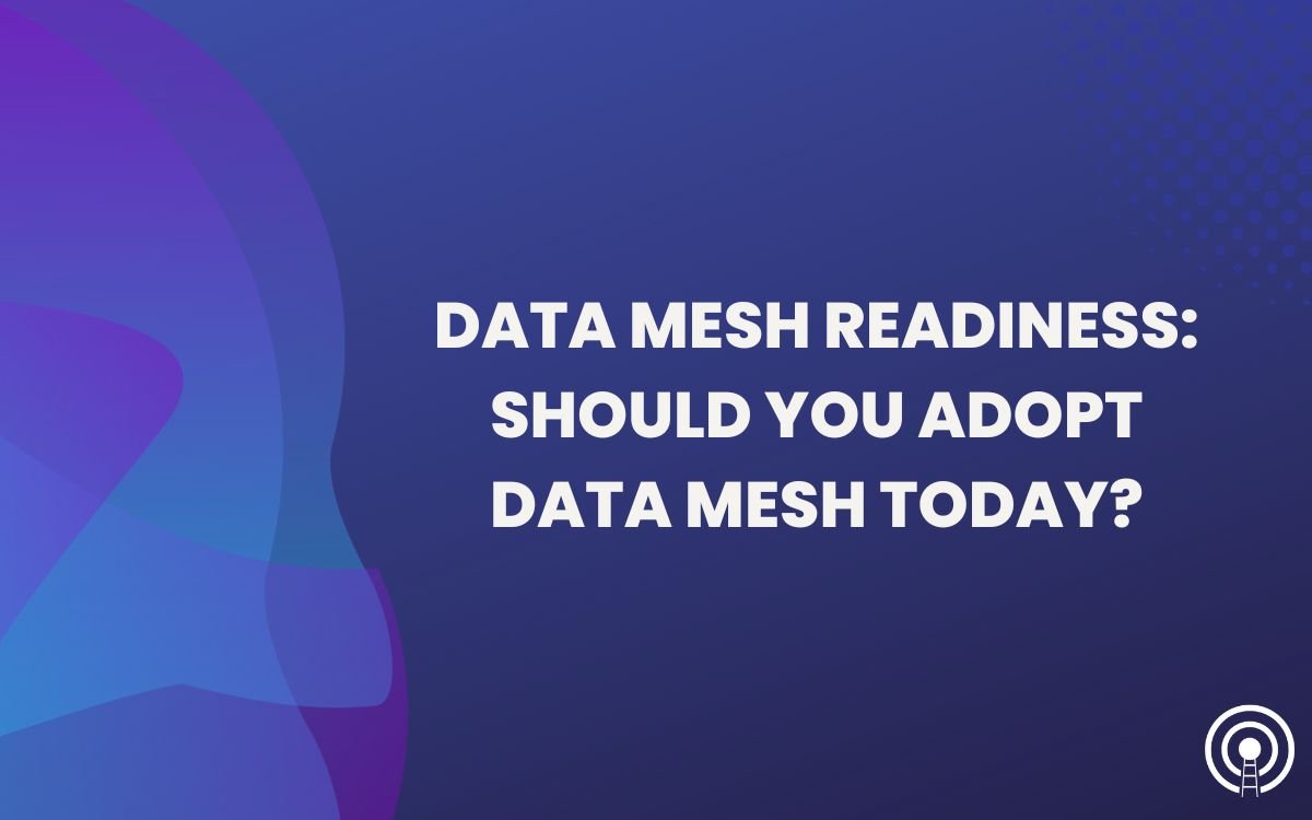 Data Mesh Readiness: Should You Adopt Data Mesh Today?